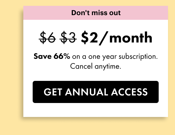 Don't miss out. \\$2 a month. Save 66% on a one year subscription. Cancel anytime. Get annual access.