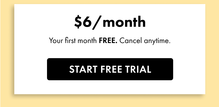 \\$6 a month. Your first month free. Cancel anytime. Start free trial.