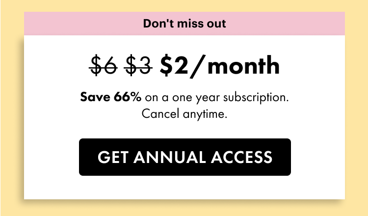 Don't miss out. \\$2 a month. Save 66% on a one year subscription. Cancel anytime. Get annual access.