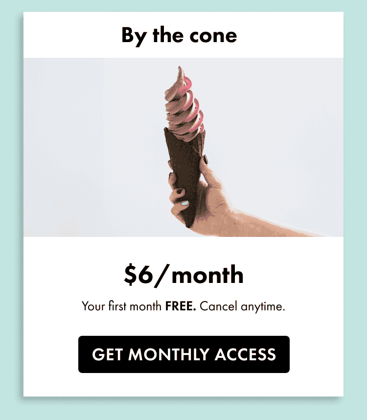 By the cone. \\$6 a month. Your first month free. Cancel anytime. Get monthly access.