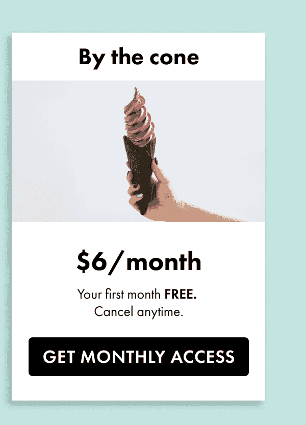 By the cone. \\$6 a month. Your first month free. Cancel anytime. Get monthly access.