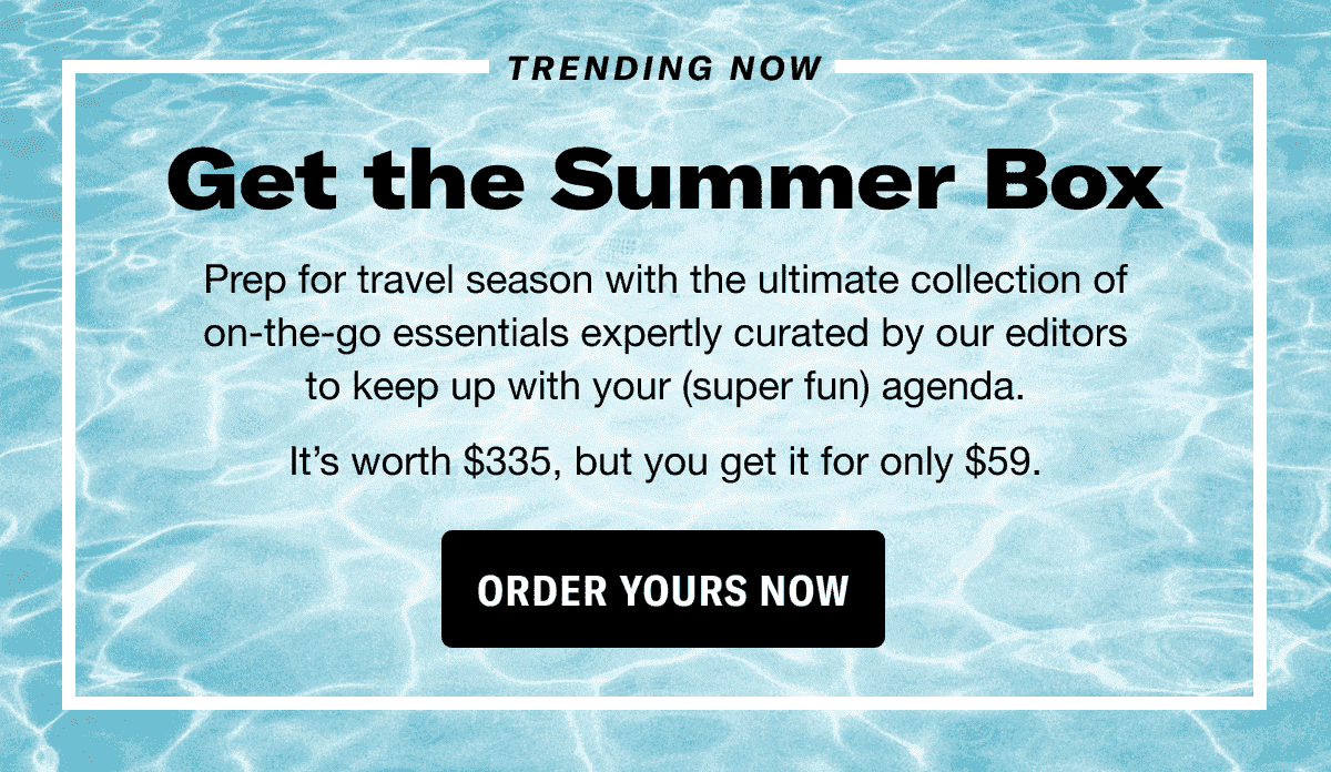 Trending now. Get the Summer Box. Prep for travel season with the ultimate collection of on-the-go essentials expertly curated by our editorsto keep up with your (super fun) agenda. It’s worth \\$335, but you get it for only \\$59. Order yours now.