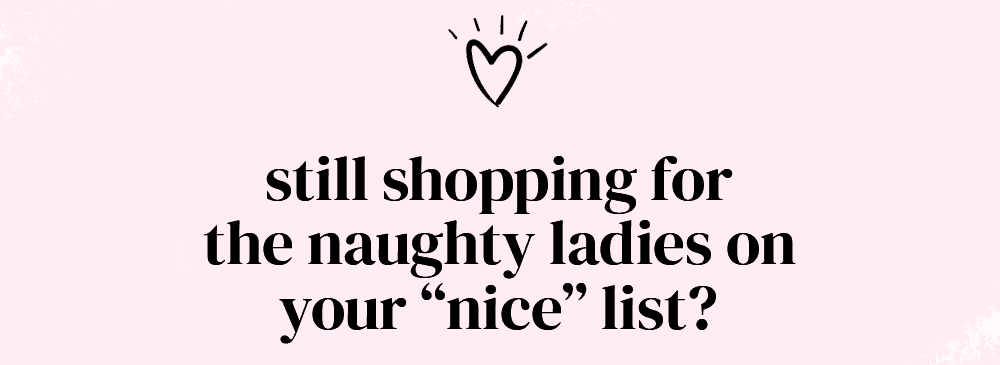 Still shopping for the naughty ladies on your nice list?