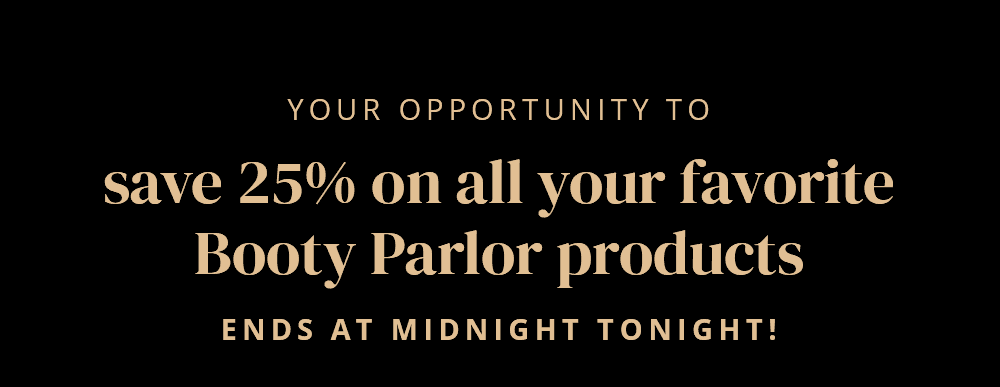 Your opportunity to save 25% on all your favorite Booty Parlor products ends at midnight tonight!