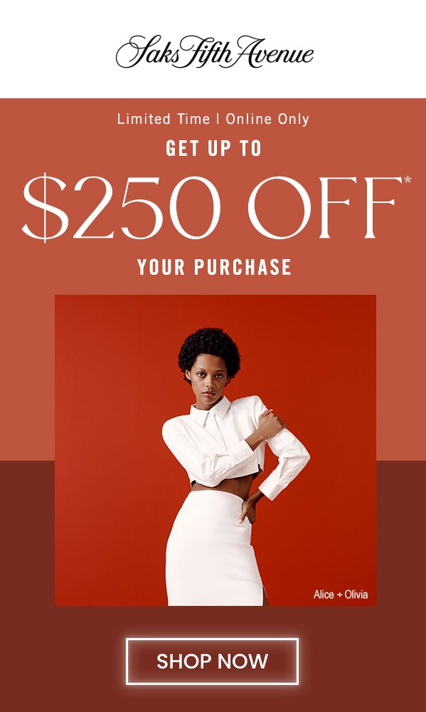 Limited Time | Online Only GET UP TO \\$250 OFF* YOUR PURCHASE SHOP NOW at Saks Fifth Avenue