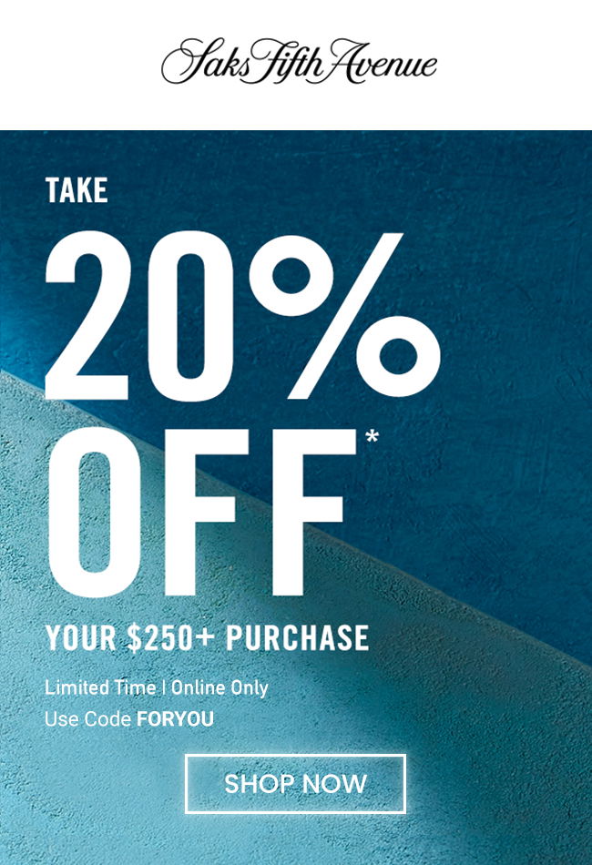 TAKE 20% OFF* YOUR \\$250+ PURCHASE Limited Time | Online Only Use Code FORYOU SHOP NOW at Saks Fifth Avenue