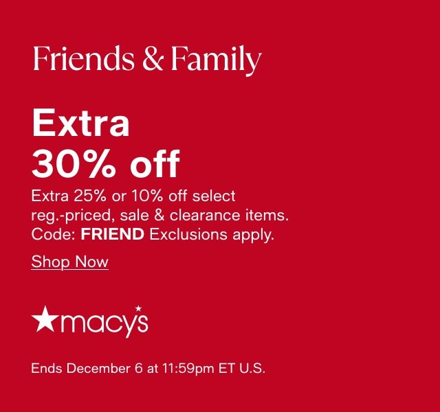 Friends & Family Extra 30% off Extra 25% or 10% off select reg.-priced, sale & clearance items. Code: FRIEND Exclusions apply. SHOP NOW Ends December 6 at 11:59pm ET U.S. at Macy's