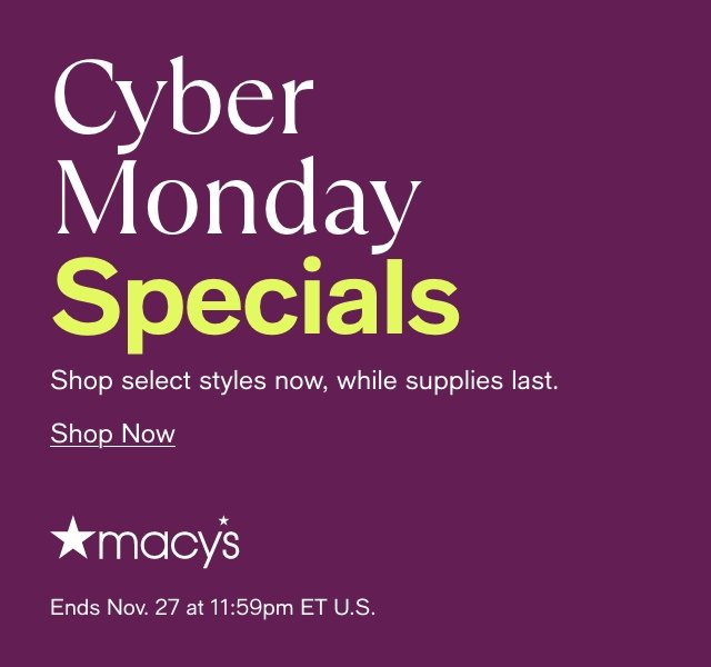 Cyber Monday Specials Shop select styles now, while supplies last. Shop Now Ends Nov. 27 at 11:59pm ET U.S. at Macy's