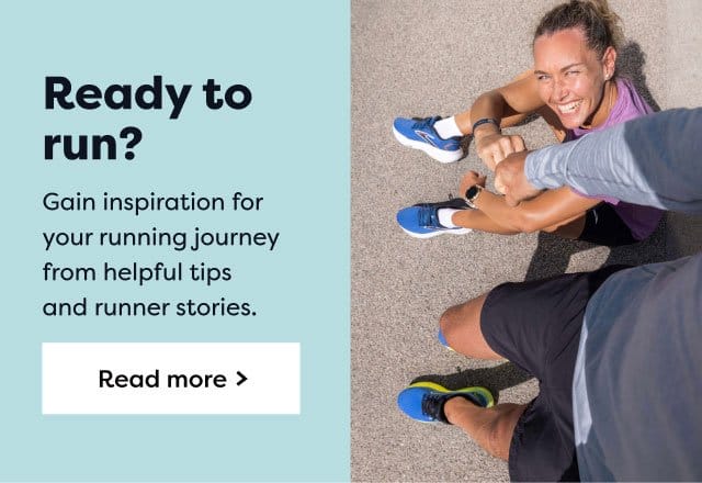 Ready to run? | Gain inspiration for your running journey from helpful tips and runner stories. | Read more >