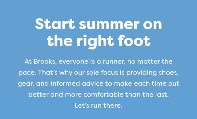 Start summer on the right foot | At Brooks, everyone is a runner, no matter the pace. That's why our sole focus is providing shoes, gear, and informed advice to make each time out better and more comfortable than the last. Let's run there.