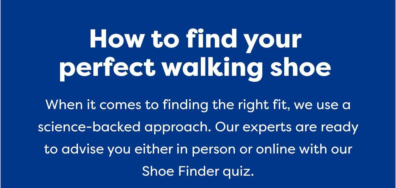 How to find your perfect walking shoe | When it comes to finding the right fit, we use a science-backed approach. Our experts are ready to advise you either in person or online with our Shoe Finder quiz.