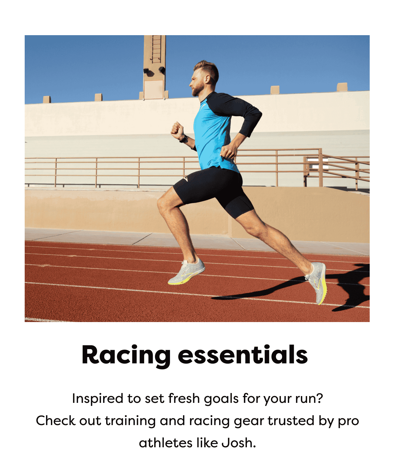 Racing essentials - Inspired to set fresh goals for your run? Check out training and racing gear trusted by pro athletes like Josh.