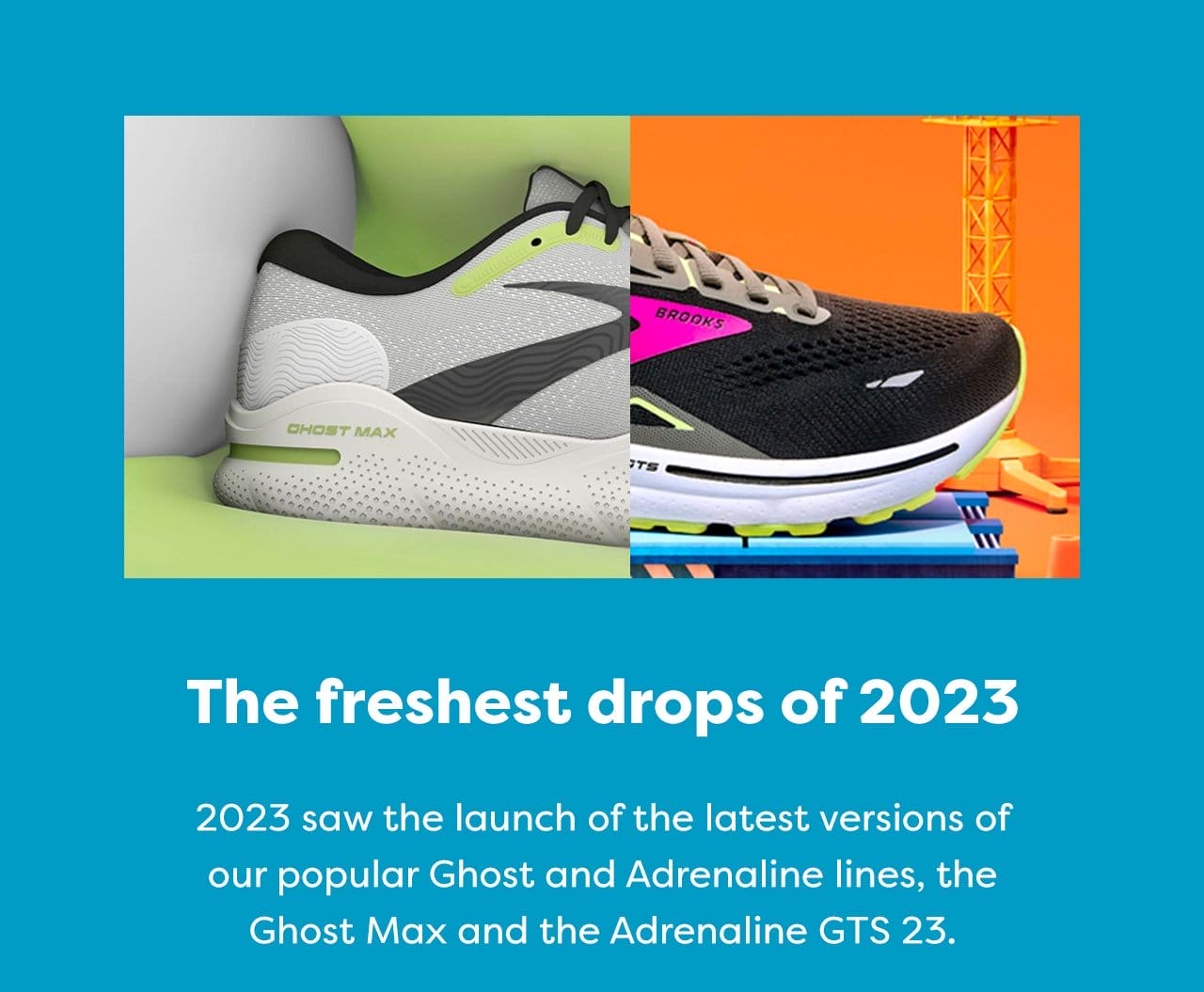 The freshest drops of 2023 - 2023 saw the launch of the latest versions of our popular Ghost and Adrenaline lines, the Ghost Max and the Adrenaline GTS 23.