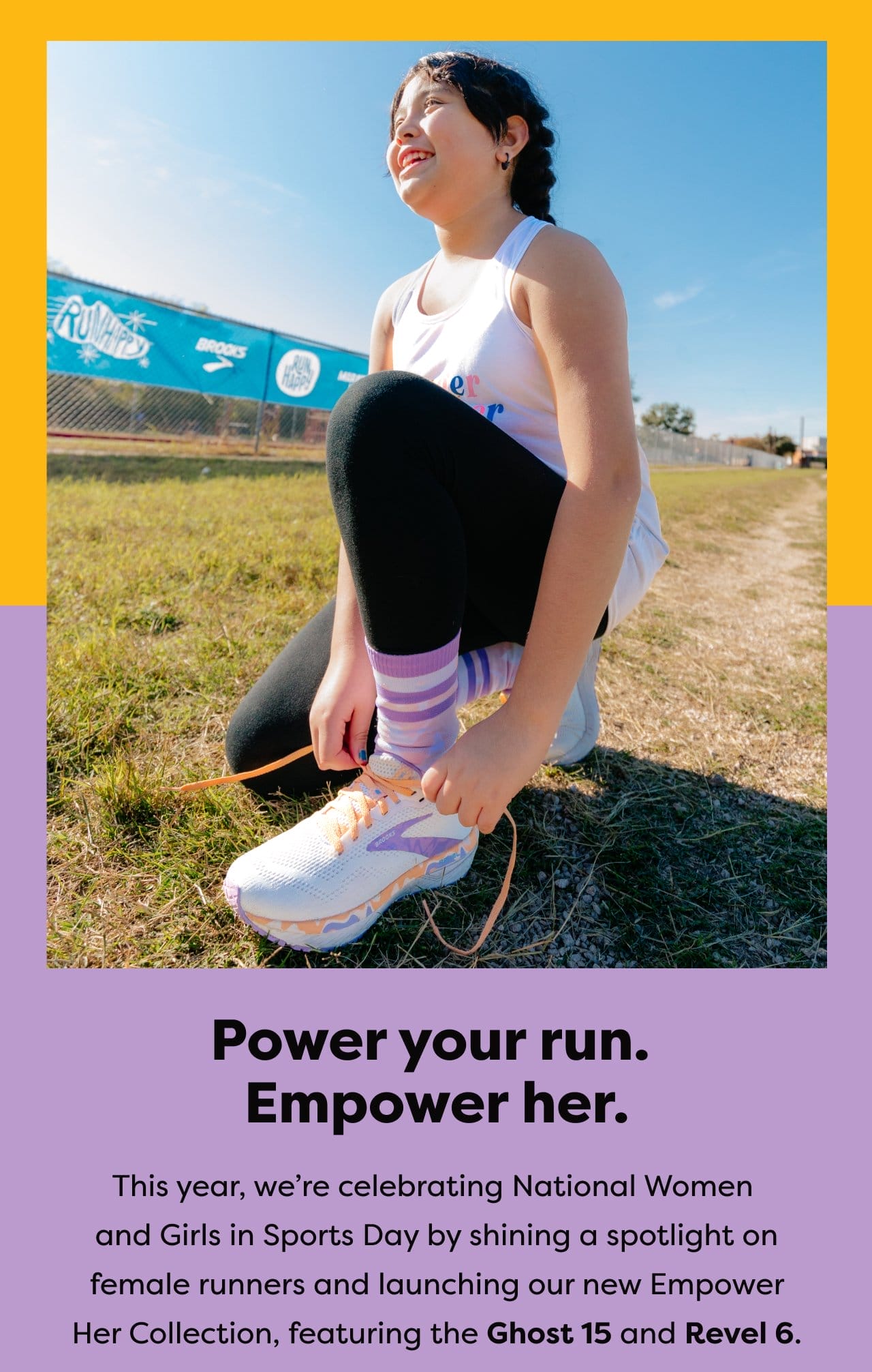 Power your run. Empower her. This year, we're celebrating National Women and Girls in Sports Day by shining a spotlight on female runners and launching our new Empower Her Collection, featuring the Ghost 15 and Revel 6.