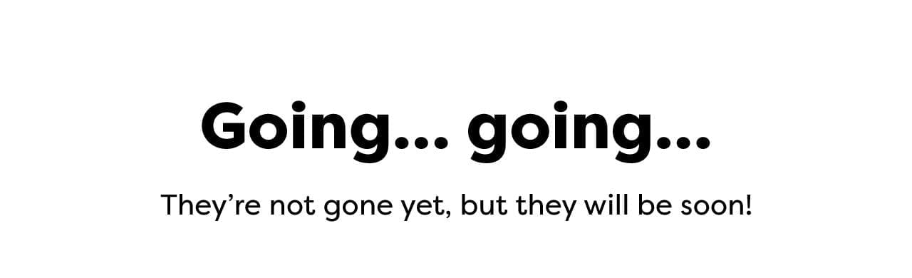 Going... going... They're not gone yet, but they will be soon!