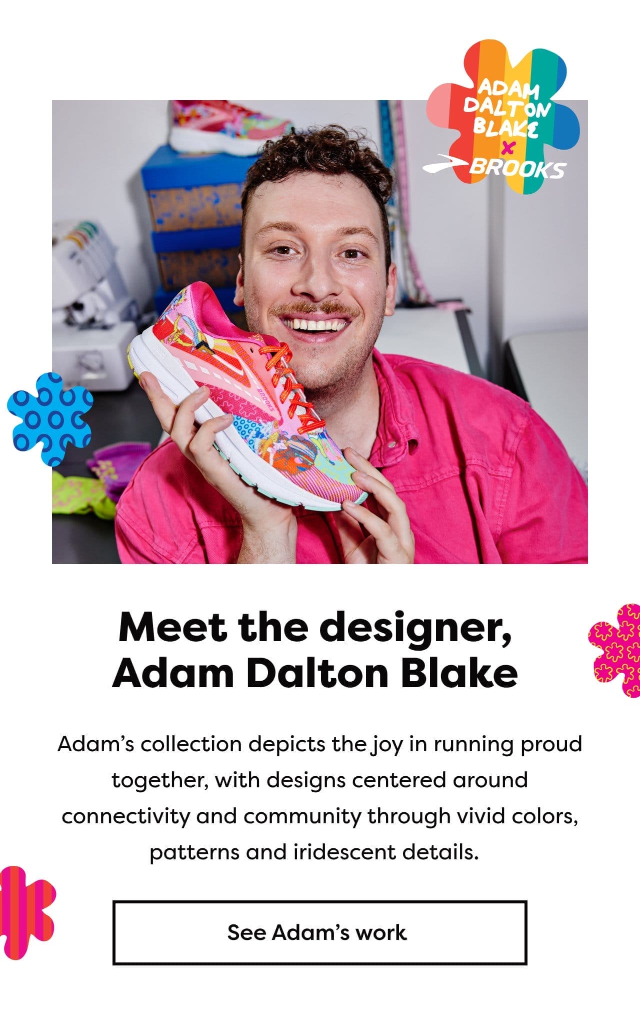 Meet the designer, Adam Dalton Blake | Adam's collection depicts the joy in running proud together, with designs centered around connectivity and community through vivid colors, patterns and iridescent details. See Adam's work