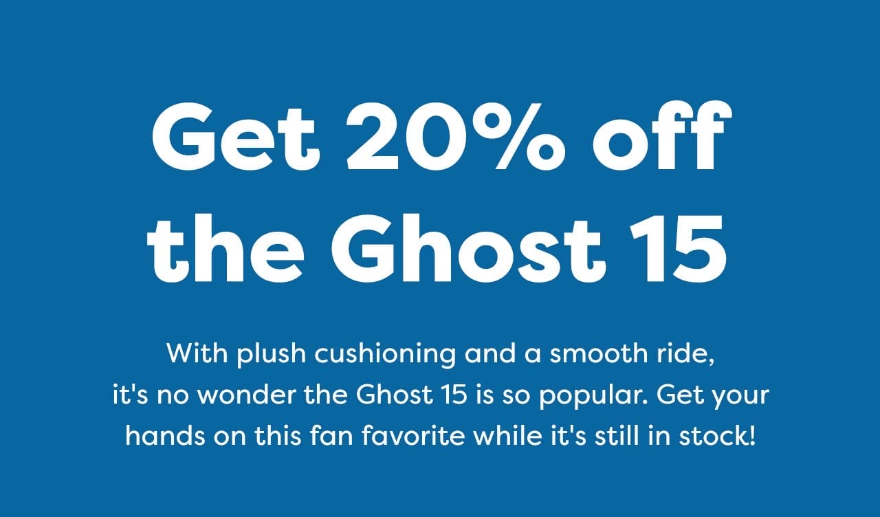 Get 20% off the Ghost 15 | With plush cushioning and a smooth ride, it's no wonder the Ghost 15 is so popular. Get your hands on this fan favorite while it's still in stock!