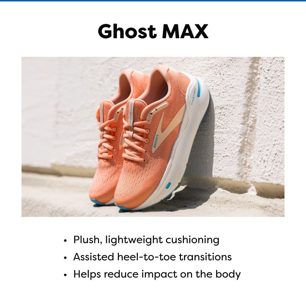 Ghost MAX - Plush, lightweight cushioning - Assisted heel-to-toe transitions - Helps reduce impact on the body