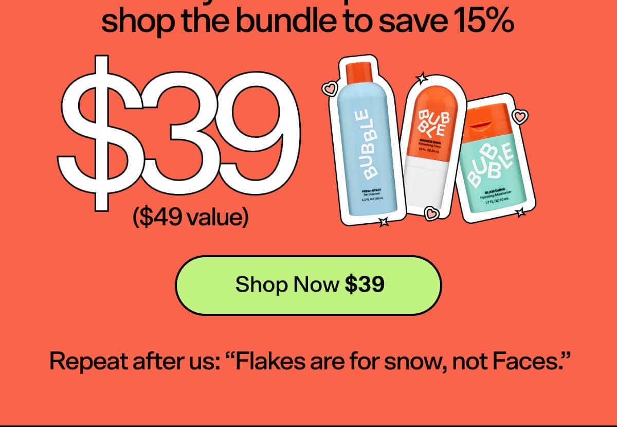 Grab your fave product or shop the bundle to save 15% (\\$49 value) [Shop Now] Repeat after us: “Flakes are for snow, not Faces.” Shop Now \\$39