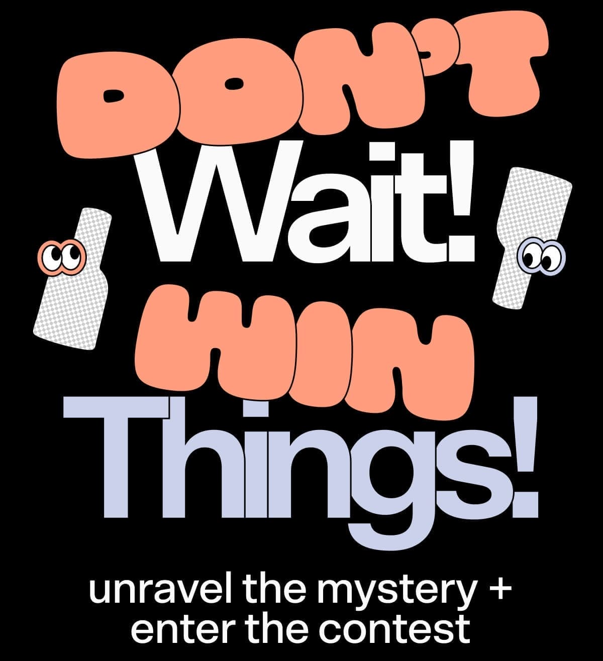 Don’t Wait! Win Things! unravel the mystery + enter the contest