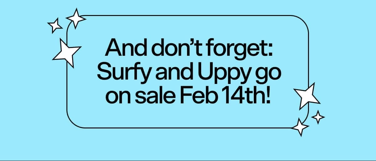 And don’t forget: Surfy and Uppy go on sale Feb 14th!