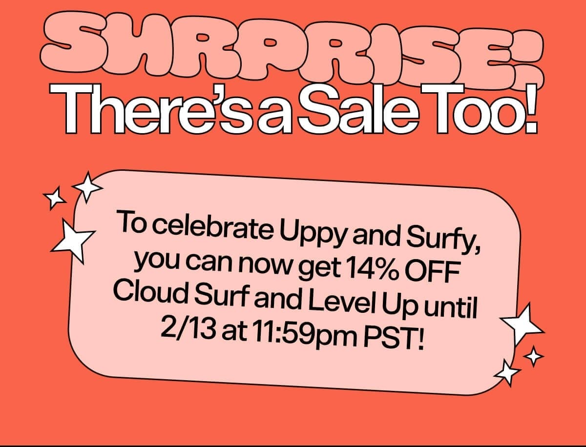 Surprise! There’s a Sale Too! To celebrate Uppy and Surfy, you can now get 14% OFF Cloud Surf and Level Up until 2/13 at 11:59pm PST!