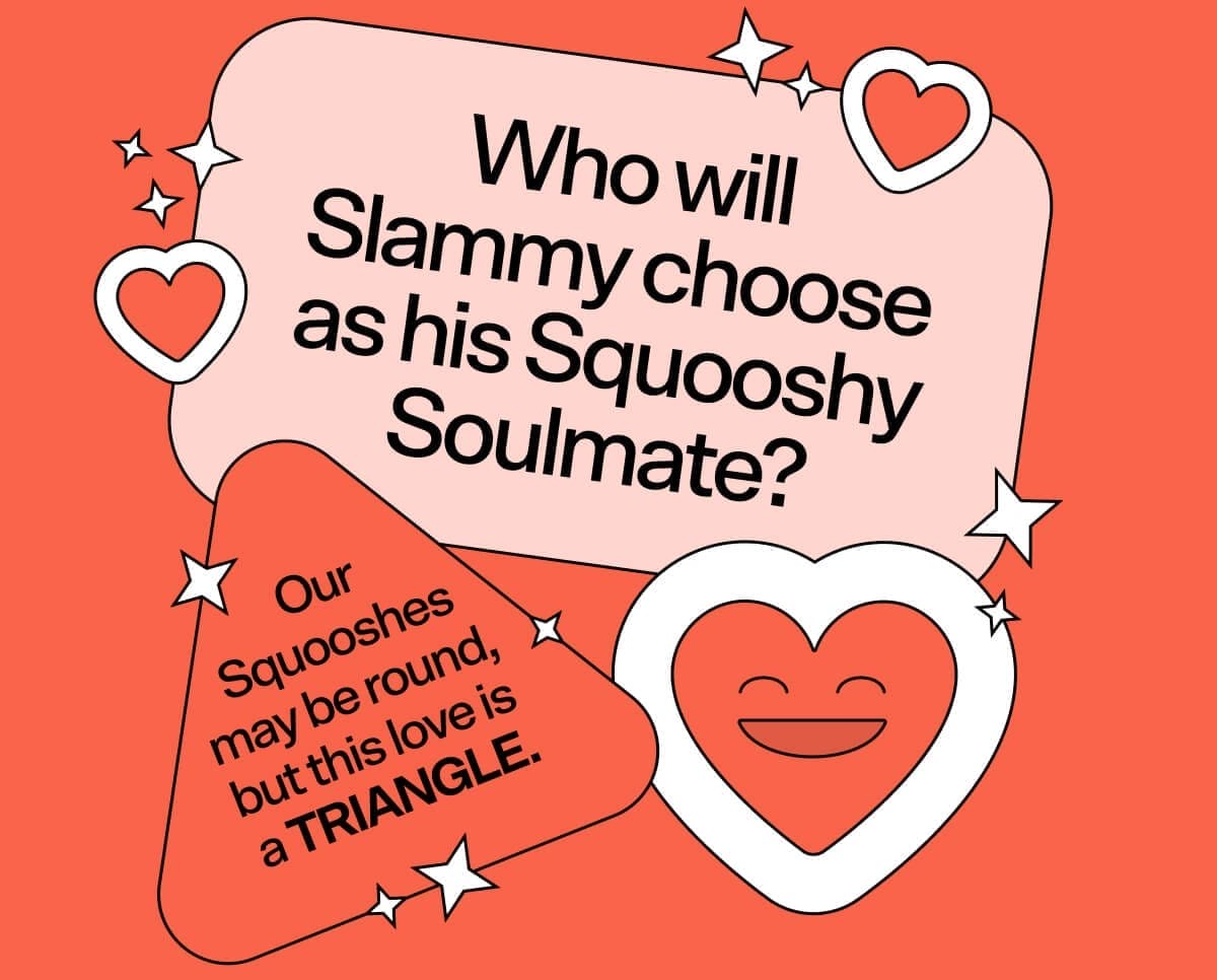 Who will Slammy choose as his Squooshy Soulmate? Our Squooshes may be round, but this love is a TRIANGLE.