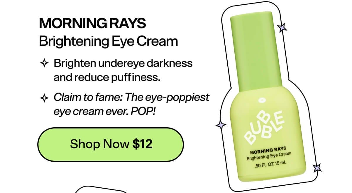 Morning Rays Brightening Eye Cream Brighten under-eye darkness and reduce puffiness. Claim to fame: the eye-poppiest eye cream ever. POP!