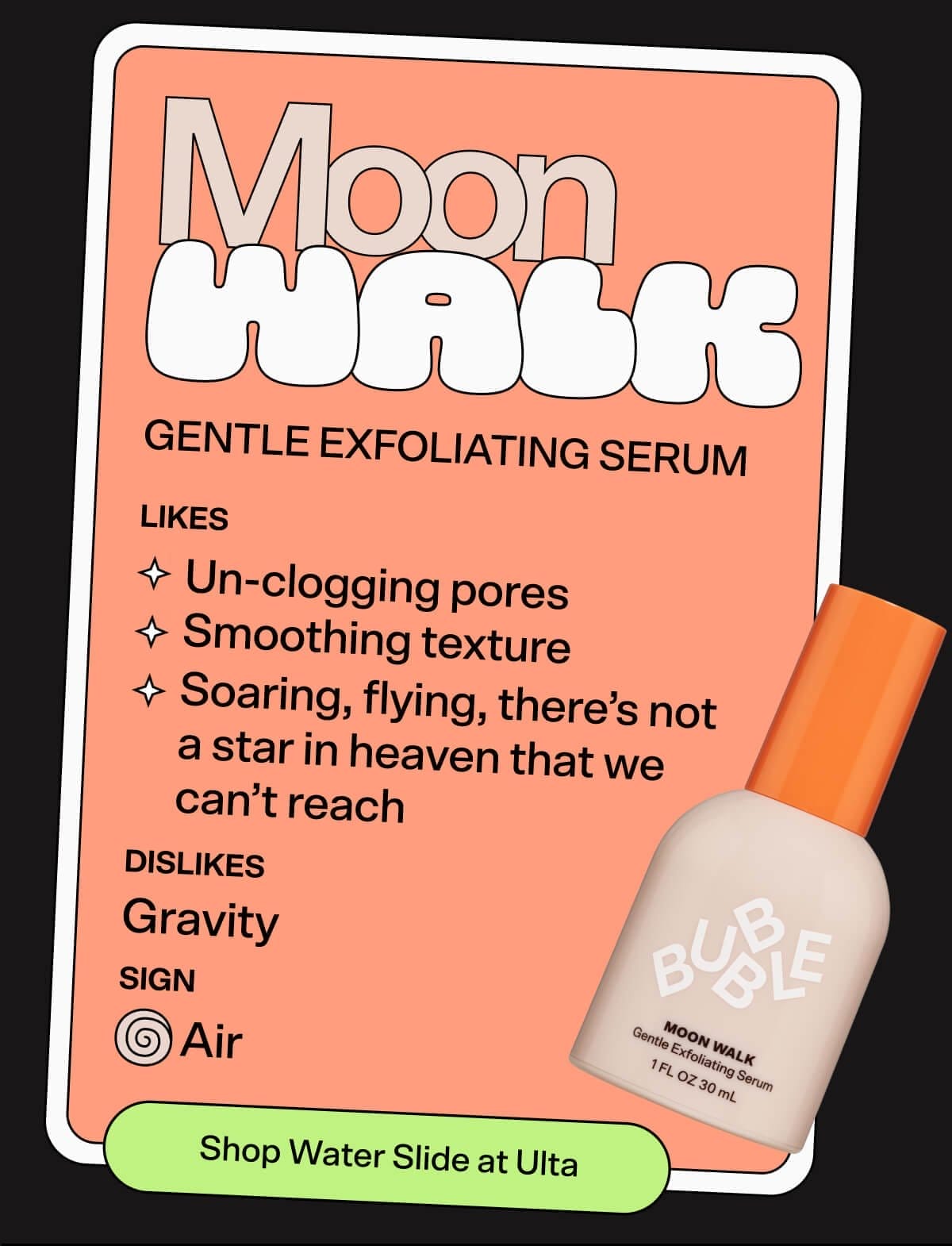 Moon Walk Gentle Exfoliating Serum [Shop Now] Likes: Un-clogging pores Smoothing texture Soaring, flying, there’s not a star in heaven that we can’t reach Dislikes: Gravity Sign: Air Shop Serums at Ulta