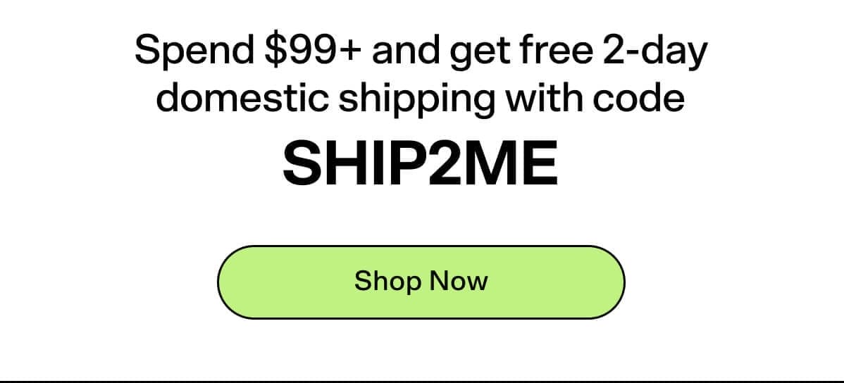 Spend \\$99+ and get free 2-day domestic shipping with code SHIP2ME [Shop Now]