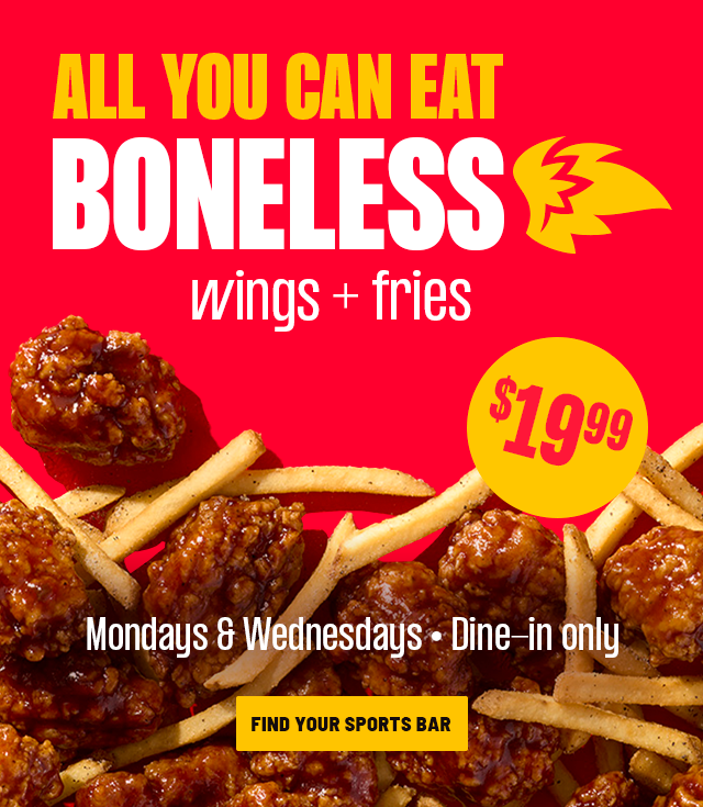 ALL YOU CAN EAT BONELESS WINGS + FRIES | MONDAYS & WEDNESDAYS | DINE-IN ONLY | FIND YOUR SPORTS BAR