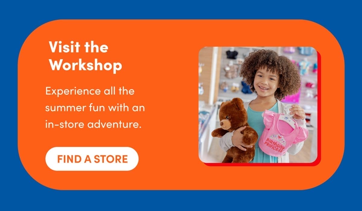 Visit the Workshop | Experience all the summer fun with an in-store adventure. | FIND A STORE