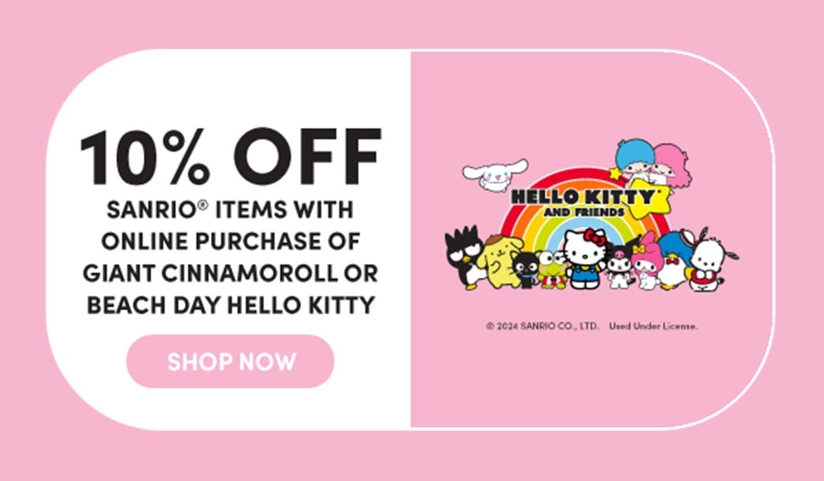 10% OFF SANRIO® ITEMS WITH ONLINE PURCHASE OF GIANT CINNAMOROLL OR BEACH DAY HELLO KITTY SHOP NOW ©2024 SANRIO CO., LTD Used Under License SHOP NOW