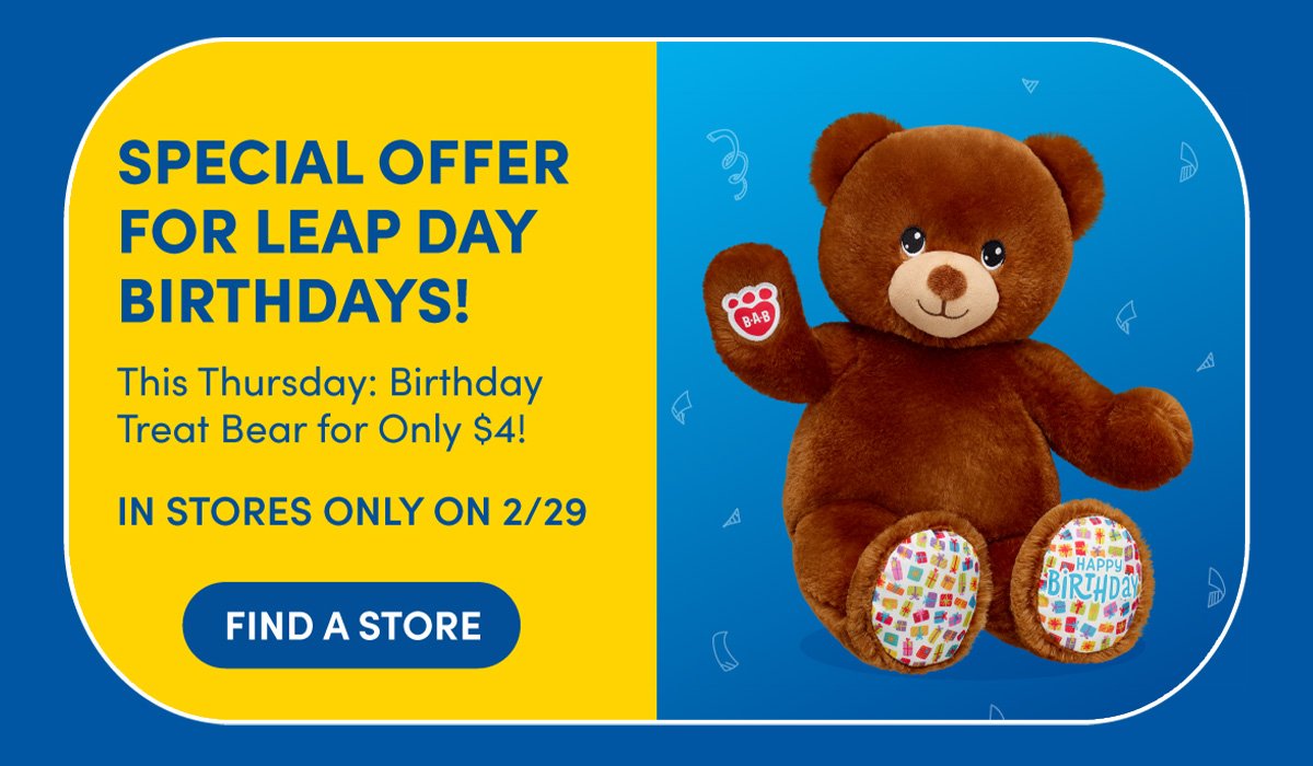 SPECIAL OFFER FOR LEAP DAY BIRTHDAYS! | This Thursday: Birthday Treat Bear for Only \\$4! | IN STORES ONLY ON 2/29 | FIND A STORE