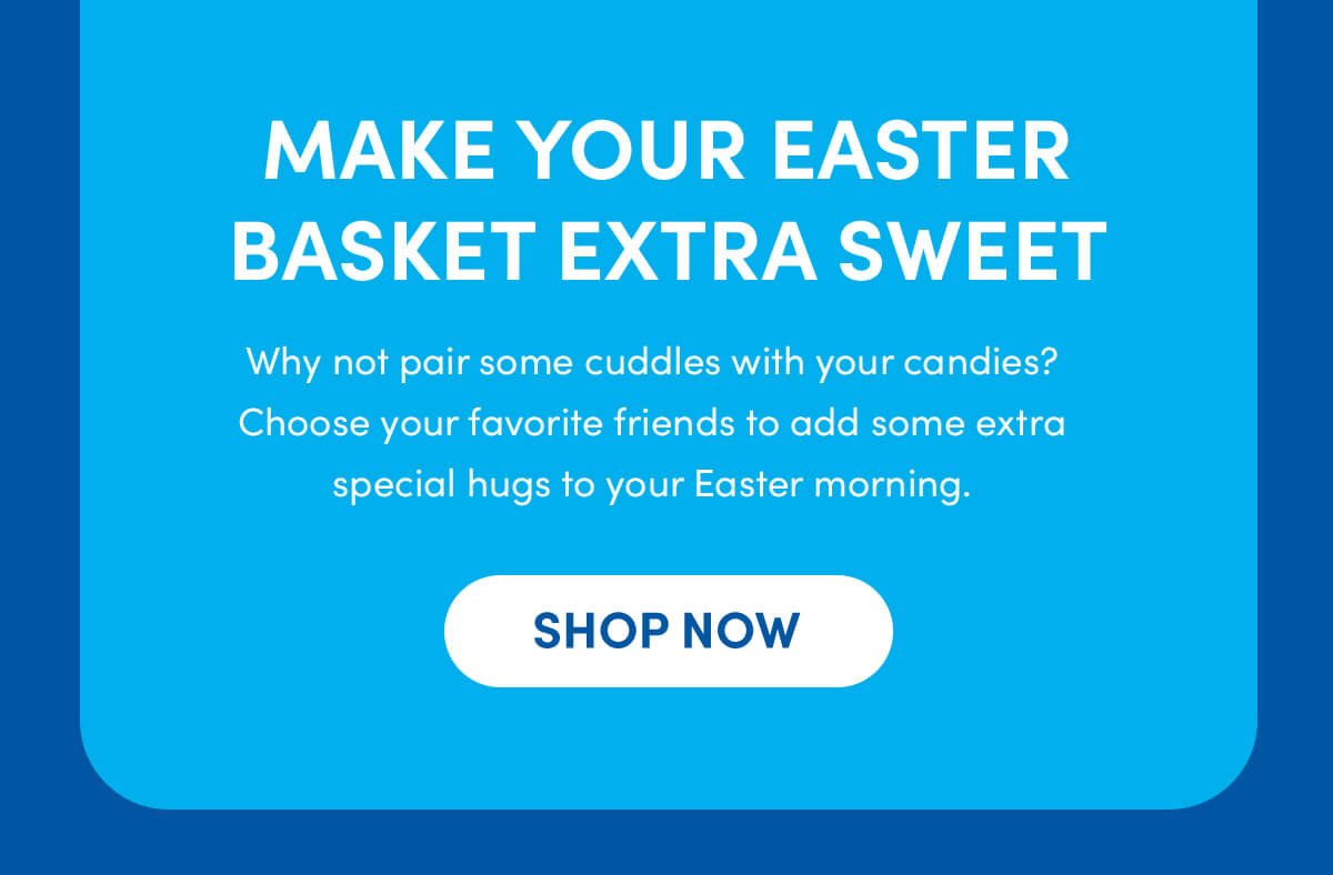 MAKE YOUR EASTER BASKET EXTRA SWEET | Why not pair some cuddles with your candies? Choose your favorite friends to add some extra special hugs to your Easter morning. | SHOP NOW