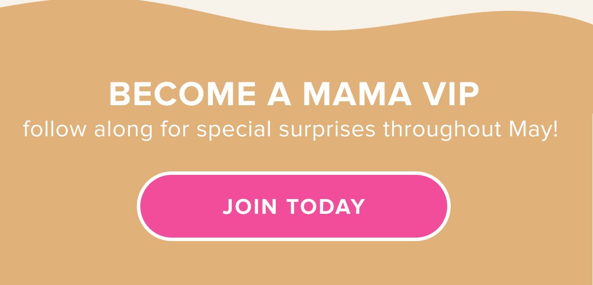 BECOME A MAMA VIP & follow along for special surprises throughout May!