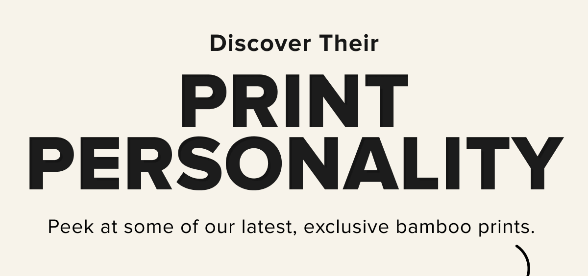 Discover Their PRINT PERSONALITY We’ve rounded up some of our latest, exclusive bamboo prints.
