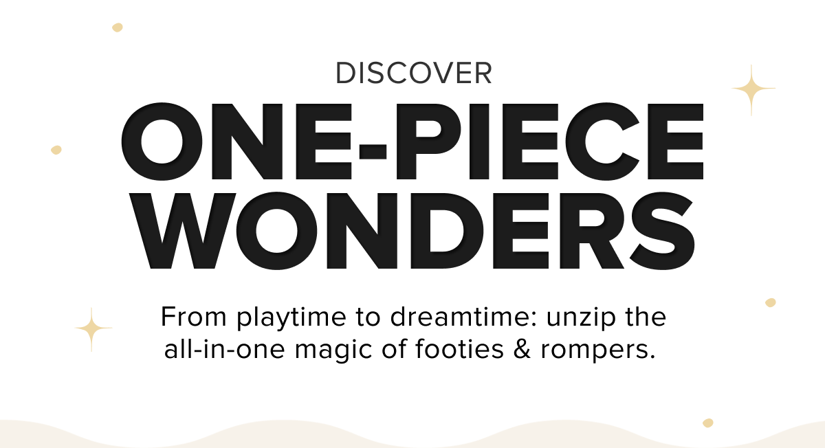 ONE PIECE WONDERS From playtime to dreamtime: unzip the all-in-one magic of footies & rompers.