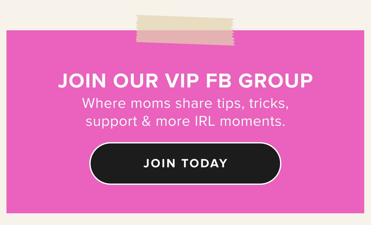 JOIN OUR VIP FB GROUP Where moms share tips, tricks, support & more IRL moments.