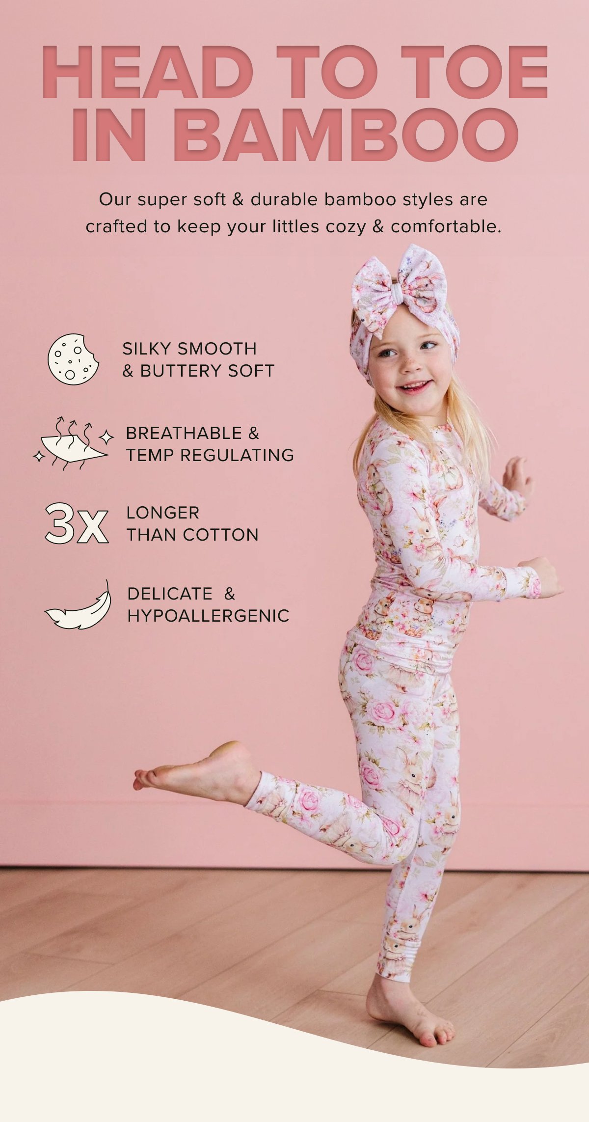 HEAD TO TOE IN BAMBOO Our super soft & durable bamboo styles are crafted to keep your littles cozy & comfortable.