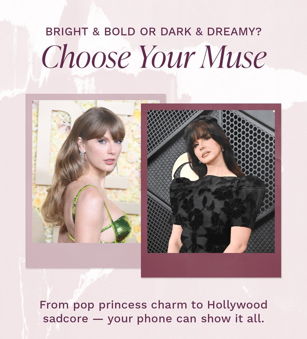 Bright & Bold or Dark & Dreamy? Choose Your Muse From pop princess charm to Hollywood sadcore — your phone can show it all.
