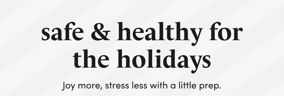 safe & healthy for the holidays Joy more, stress less with a little prep.