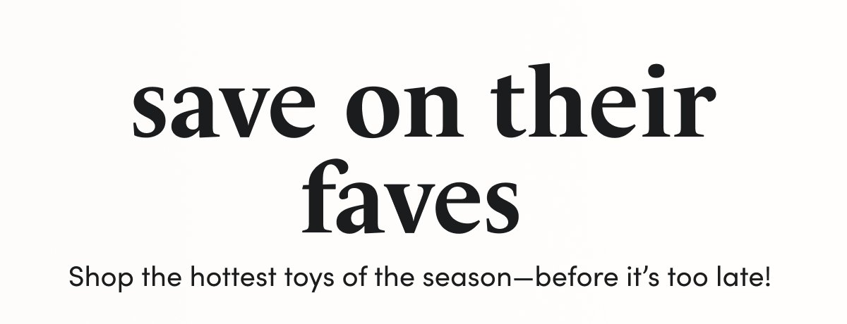 save on their faves\xa0Shop the hottest toys of the season—before it’s too late!