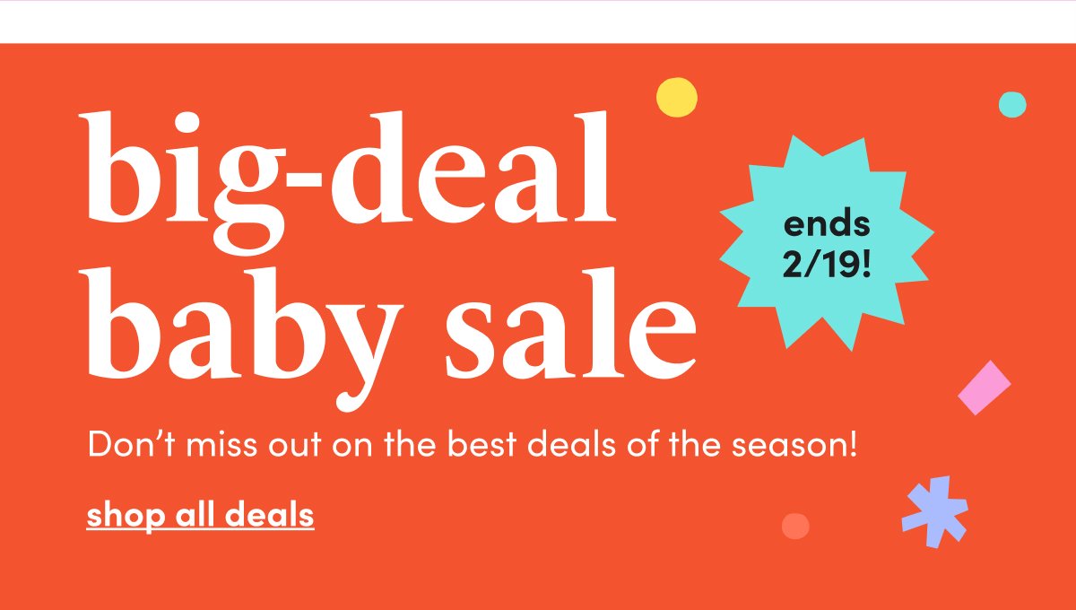 big-deal baby sale ends 2/19! Don’t miss out on the best deals of the season! shop all deals