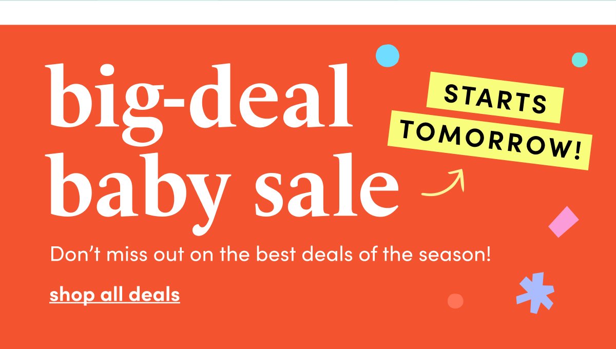 big-deal baby sale STARTS TOMORROW! Don’t miss out on the best deals of the season! shop all deals