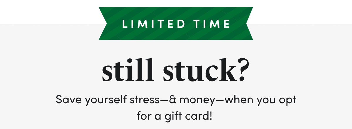 LIMITED TIME Still stuck? Save yourself stress—& money—when you opt for a gift card!