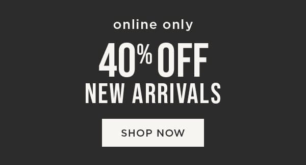 Online only. 40% Off New Arrivals. Shop now