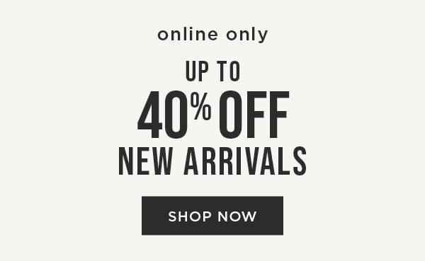 Online only. Up to 40% off new arrivals. Shop now