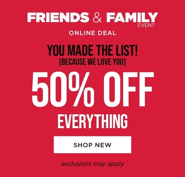 Online only. Friends and family. 50% off everything. Exclusions may apply. Shop new