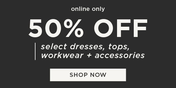 Online only. 50% off select dresses, tops, workwear and accessories. Shop now